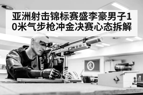 亚洲射击锦标赛盛李豪男子10米气步枪冲金决赛心态拆解