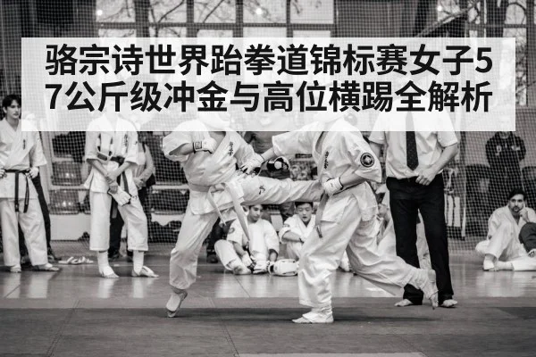 骆宗诗世界跆拳道锦标赛女子57公斤级冲金与高位横踢全解析