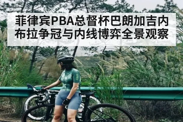 菲律宾PBA总督杯巴朗加吉内布拉争冠与内线博弈全景观察