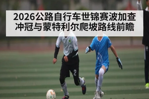 2026公路自行车世锦赛波加查冲冠与蒙特利尔爬坡路线前瞻