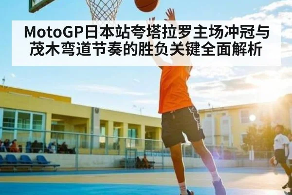 MotoGP日本站夸塔拉罗主场冲冠与茂木弯道节奏的胜负关键全面解析