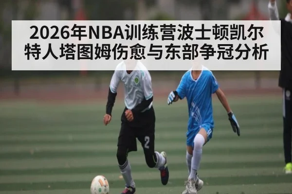 2026年NBA训练营波士顿凯尔特人塔图姆伤愈与东部争冠分析
