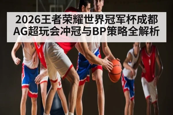 2026王者荣耀世界冠军杯成都AG超玩会冲冠与BP策略全解析