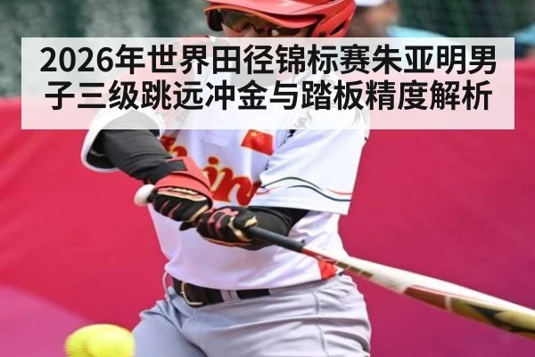 2026年世界田径锦标赛朱亚明男子三级跳远冲金与踏板精度解析