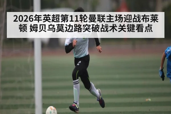 2026年英超第11轮曼联主场迎战布莱顿 姆贝乌莫边路突破战术关键看点