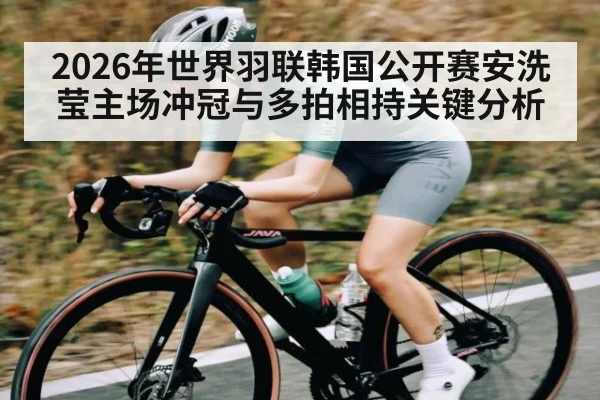 2026年世界羽联韩国公开赛安洗莹主场冲冠与多拍相持关键分析