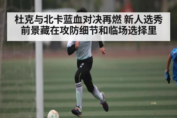 杜克与北卡蓝血对决再燃 新人选秀前景藏在攻防细节和临场选择里